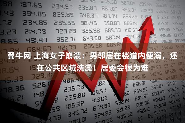 翼牛网 上海女子崩溃：男邻居在楼道内便溺，还在公共区域洗澡！居委会很为难