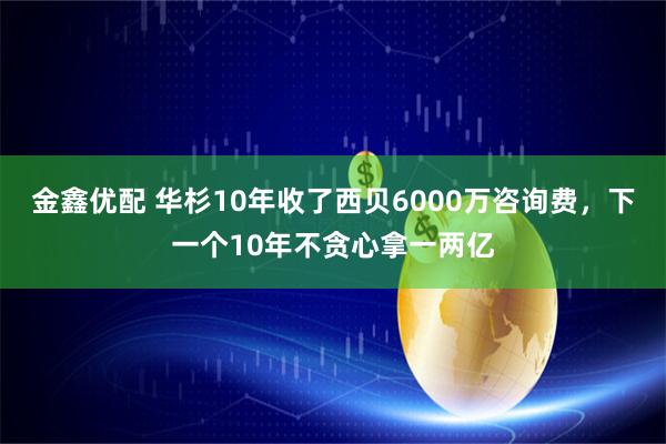 金鑫优配 华杉10年收了西贝6000万咨询费，下一个10年不贪心拿一两亿