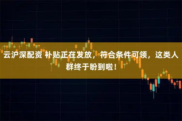 云沪深配资 补贴正在发放，符合条件可领，这类人群终于盼到啦！