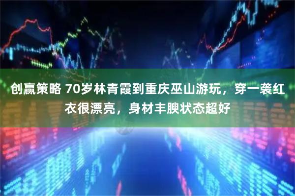 创赢策略 70岁林青霞到重庆巫山游玩，穿一袭红衣很漂亮，身材丰腴状态超好