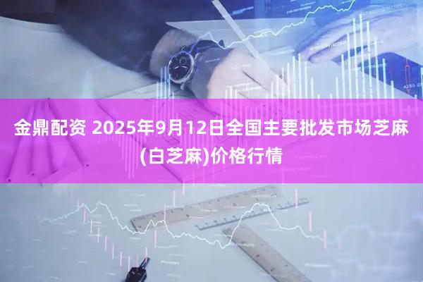 金鼎配资 2025年9月12日全国主要批发市场芝麻(白芝麻)价格行情