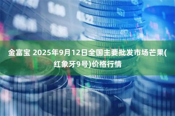 金富宝 2025年9月12日全国主要批发市场芒果(红象牙9号)价格行情