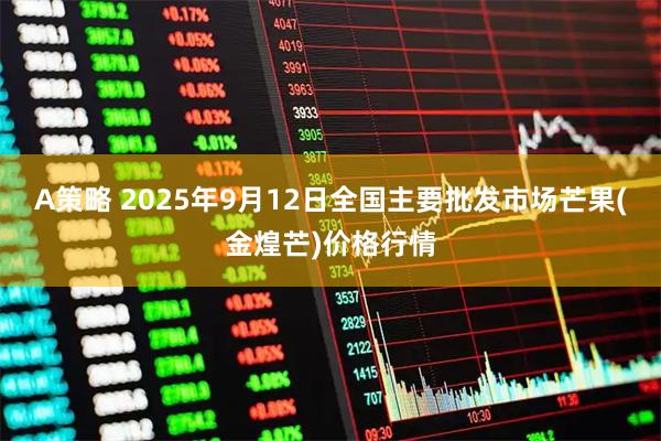 A策略 2025年9月12日全国主要批发市场芒果(金煌芒)价格行情