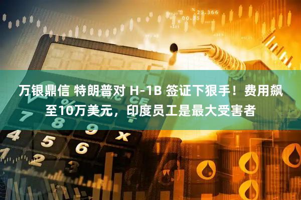 万银鼎信 特朗普对 H-1B 签证下狠手！费用飙至10万美元，印度员工是最大受害者
