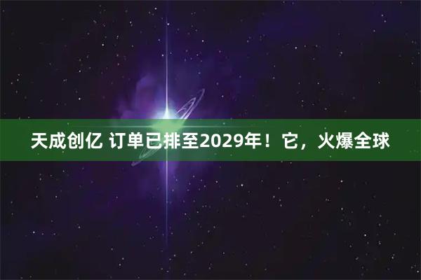 天成创亿 订单已排至2029年！它，火爆全球