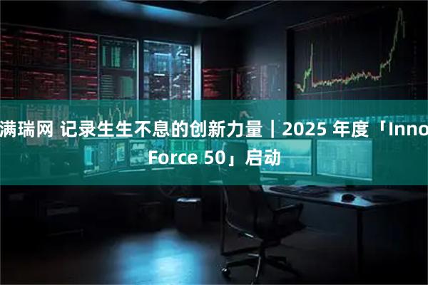 满瑞网 记录生生不息的创新力量｜2025 年度「InnoForce 50」启动