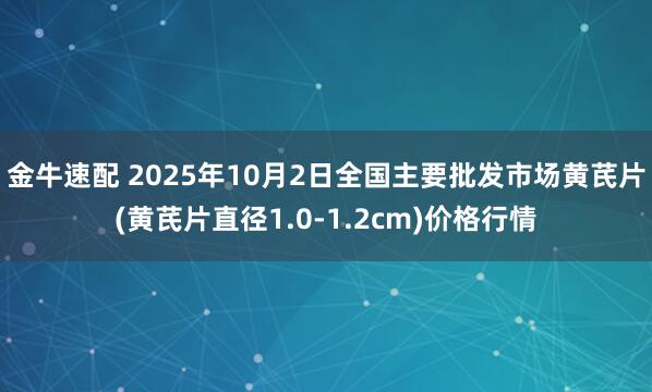 金牛速配 2025年10月2日全国主要批发市场黄芪片(黄芪片直径1.0-1.2cm)价格行情