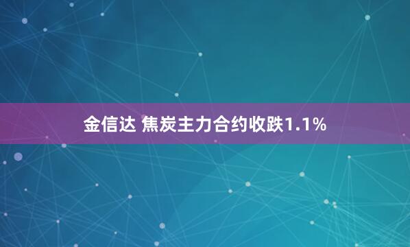 金信达 焦炭主力合约收跌1.1%