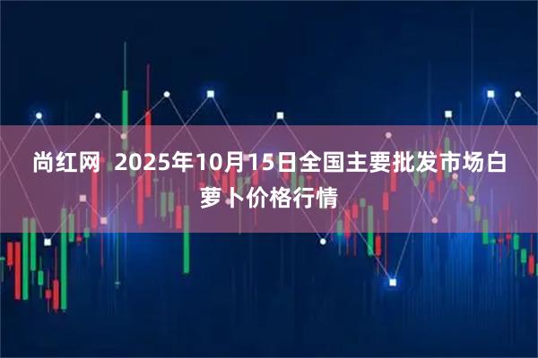 尚红网  2025年10月15日全国主要批发市场白萝卜价格行情