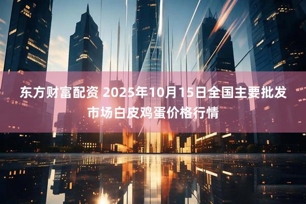 东方财富配资 2025年10月15日全国主要批发市场白皮鸡蛋价格行情