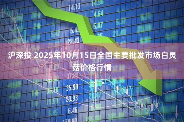 沪深投 2025年10月15日全国主要批发市场白灵菇价格行情