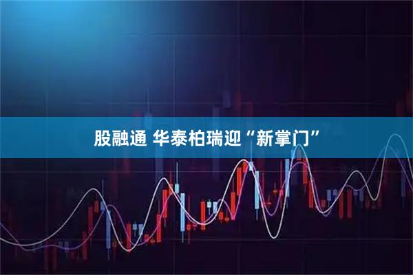 股融通 华泰柏瑞迎“新掌门”