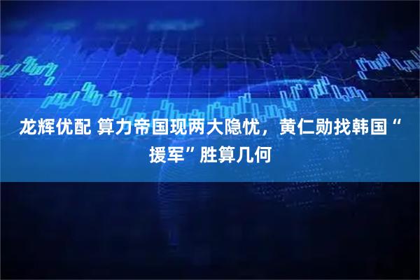 龙辉优配 算力帝国现两大隐忧，黄仁勋找韩国“援军”胜算几何