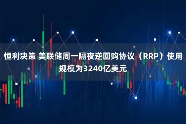 恒利决策 美联储周一隔夜逆回购协议（RRP）使用规模为3240亿美元