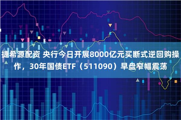 捷希源配资 央行今日开展8000亿元买断式逆回购操作，30年国债ETF（511090）早盘窄幅震荡