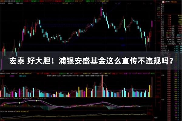 宏泰 好大胆！浦银安盛基金这么宣传不违规吗？