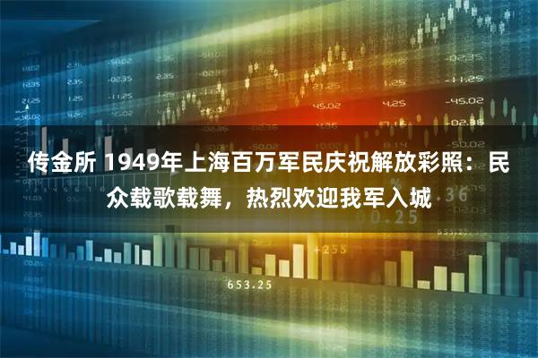 传金所 1949年上海百万军民庆祝解放彩照:民众载歌载舞,热烈欢迎我军入城