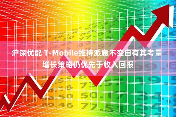 沪深优配 T-Mobile维持派息不变自有其考量 增长策略仍优先于收入回报