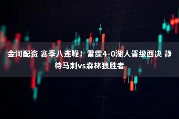 金河配资 赛季八连鞭！雷霆4-0湖人晋级西决 静待马刺vs森林狼胜者