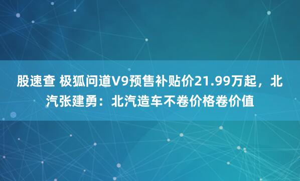 股速查 极狐问道V9预售补贴价21.99万起，北汽张建勇：北汽造车不卷价格卷价值