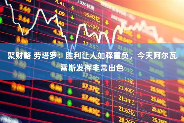 聚财略 劳塔罗：胜利让人如释重负，今天阿尔瓦雷斯发挥非常出色