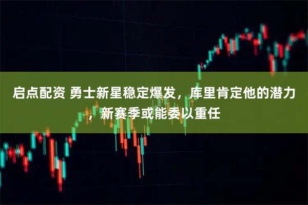 启点配资 勇士新星稳定爆发,库里肯定他的潜力,新赛季或能委以重任