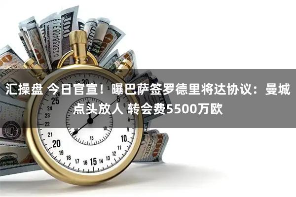 汇操盘 今日官宣!曝巴萨签罗德里将达协议:曼城点头放人 转会费5500万欧