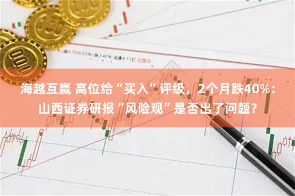 海越互赢 高位给“买入”评级，2个月跌40%：山西证券研报“风险观”是否出了问题？